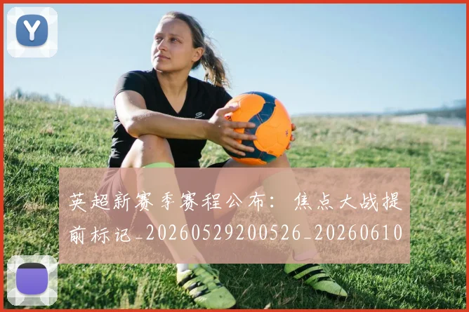英超新赛季赛程公布:焦点大战提前标记_20260529200526_20260610170043