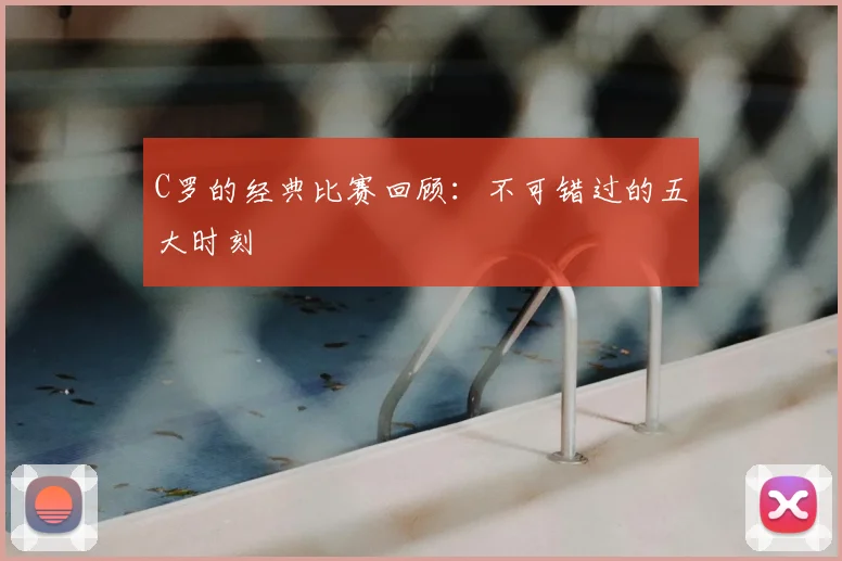 C罗的经典比赛回顾：不可错过的五大时刻