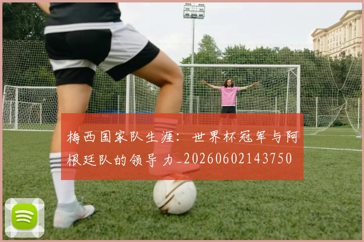梅西国家队生涯:世界杯冠军与阿根廷队的领导力_20260602143750