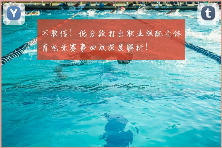 不敢信！低分段打出职业级配合体育电竞赛事回放深度解析！