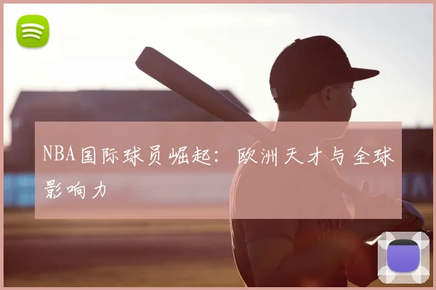 NBA国际球员崛起：欧洲天才与全球影响力