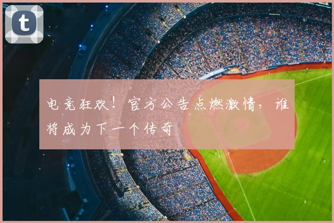 电竞狂欢！官方公告点燃激情，谁将成为下一个传奇