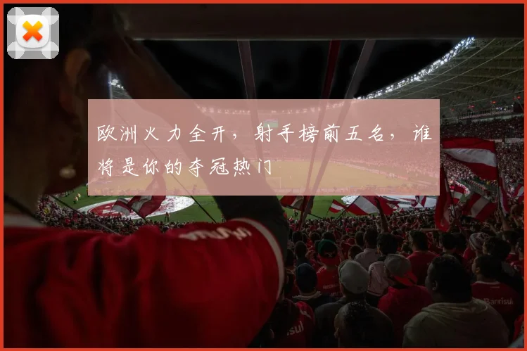欧洲火力全开，射手榜前五名，谁将是你的夺冠热门