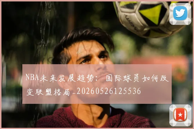 NBA未来发展趋势:国际球员如何改变联盟格局_20260526125536