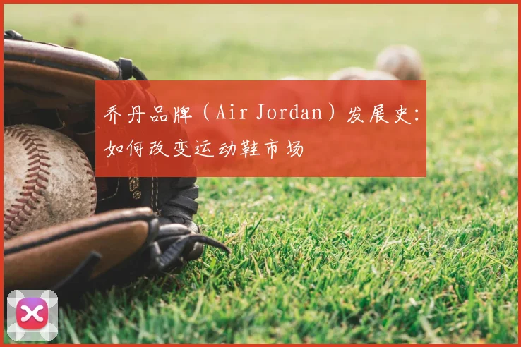 乔丹品牌（Air Jordan）发展史：如何改变运动鞋市场