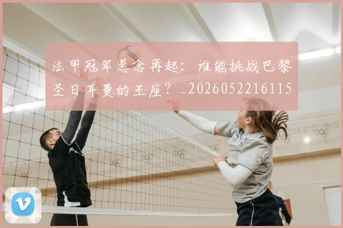 法甲冠军悬念再起：谁能挑战巴黎圣日耳曼的王座？_20260522161152