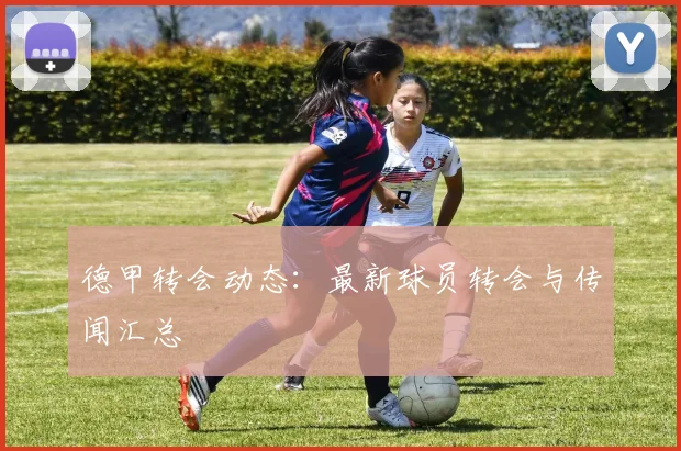 德甲转会动态：最新球员转会与传闻汇总