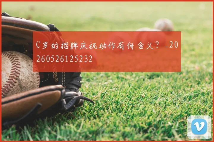C罗的招牌庆祝动作有何含义？_20260526125232