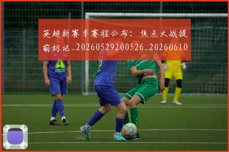 英超新赛季赛程公布:焦点大战提前标记_20260529200526_20260610170043