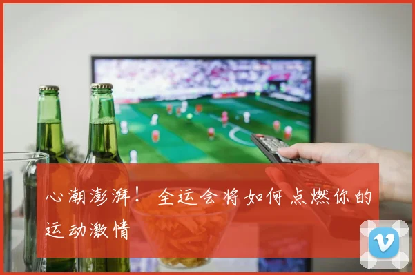 心潮澎湃！全运会将如何点燃你的运动激情