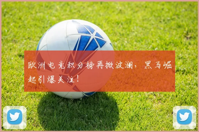 欧洲电竞积分榜再掀波澜，黑马崛起引爆关注！