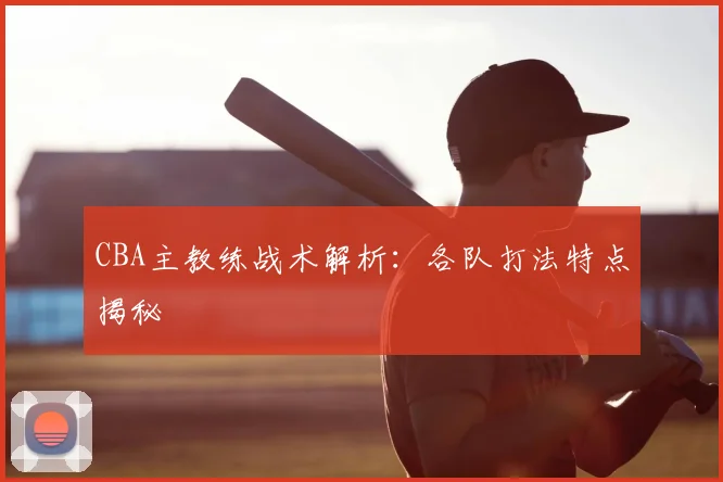 CBA主教练战术解析：各队打法特点揭秘