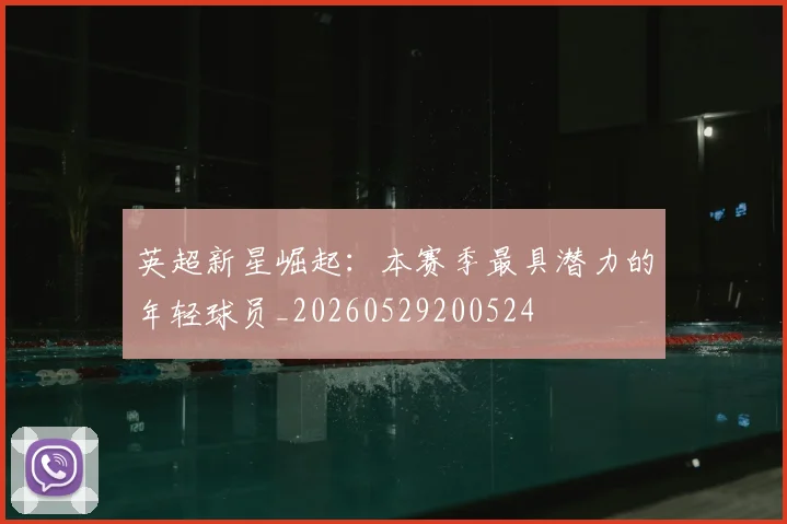 英超新星崛起:本赛季最具潜力的年轻球员_20260529200524
