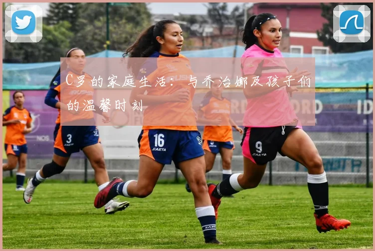 C罗的家庭生活：与乔治娜及孩子们的温馨时刻