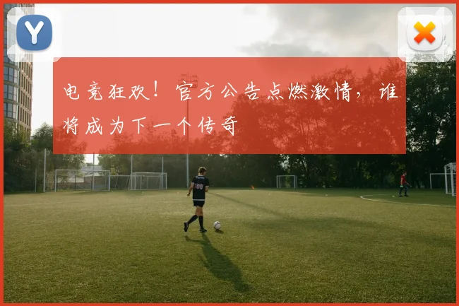 电竞狂欢！官方公告点燃激情，谁将成为下一个传奇