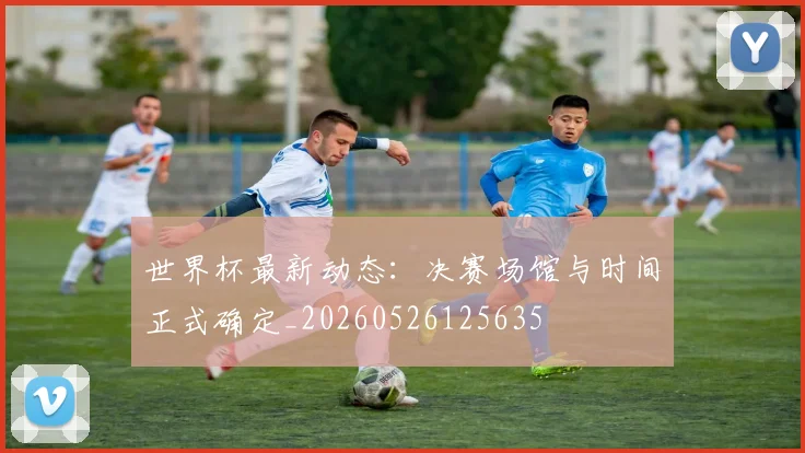 世界杯最新动态：决赛场馆与时间正式确定_20260526125635