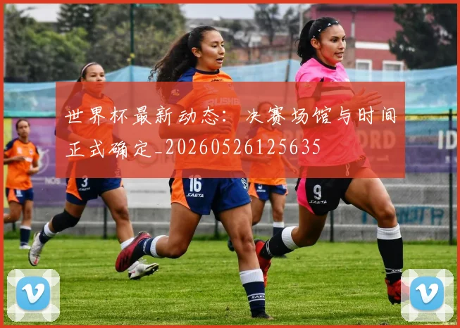 世界杯最新动态：决赛场馆与时间正式确定_20260526125635