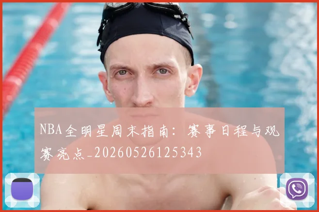 NBA全明星周末指南：赛事日程与观赛亮点_20260526125343