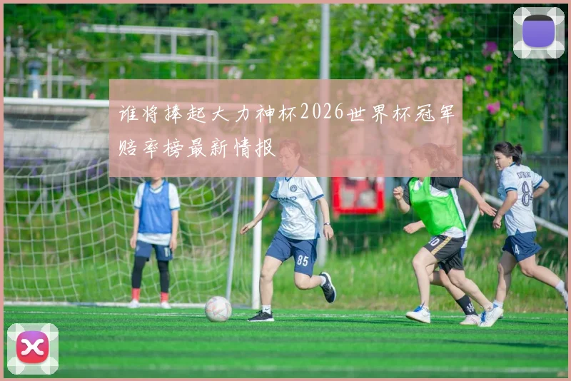 谁将捧起大力神杯2026世界杯冠军赔率榜最新情报