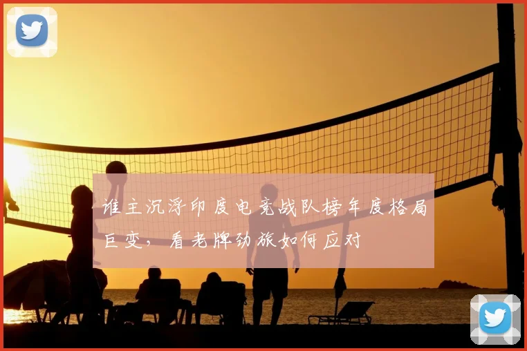 谁主沉浮印度电竞战队榜年度格局巨变，看老牌劲旅如何应对