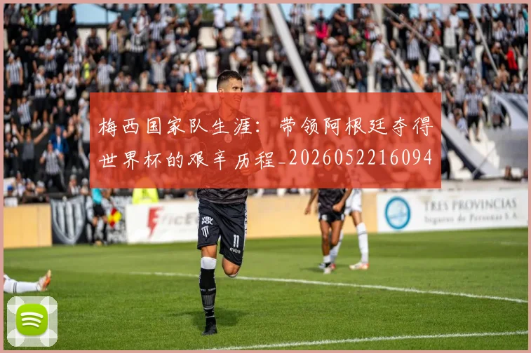 梅西国家队生涯:带领阿根廷夺得世界杯的艰辛历程_20260522160942_20260609221711