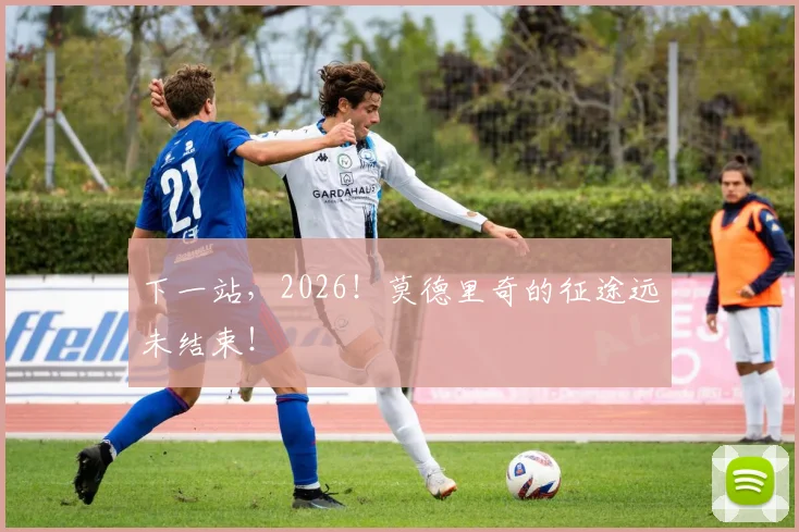 下一站，2026！莫德里奇的征途远未结束！