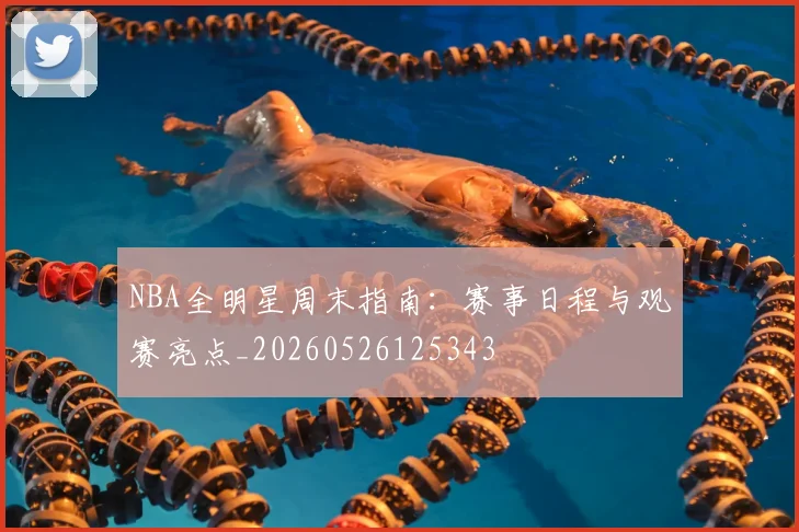 NBA全明星周末指南：赛事日程与观赛亮点_20260526125343
