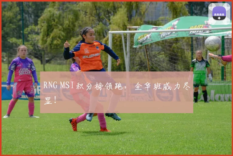 RNG MSI积分榜领跑，全华班威力尽显！