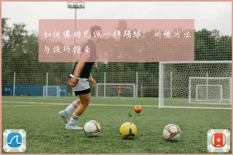 如何像姆巴佩一样踢球：训练方法与技巧指南
