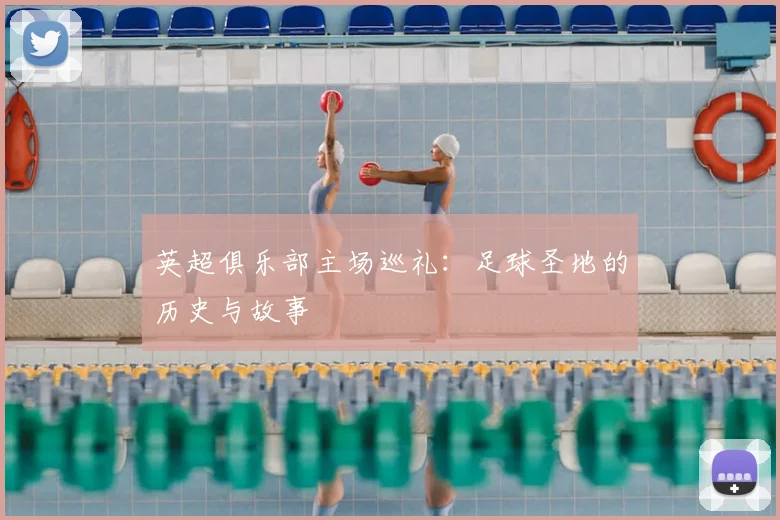 英超俱乐部主场巡礼:足球圣地的历史与故事