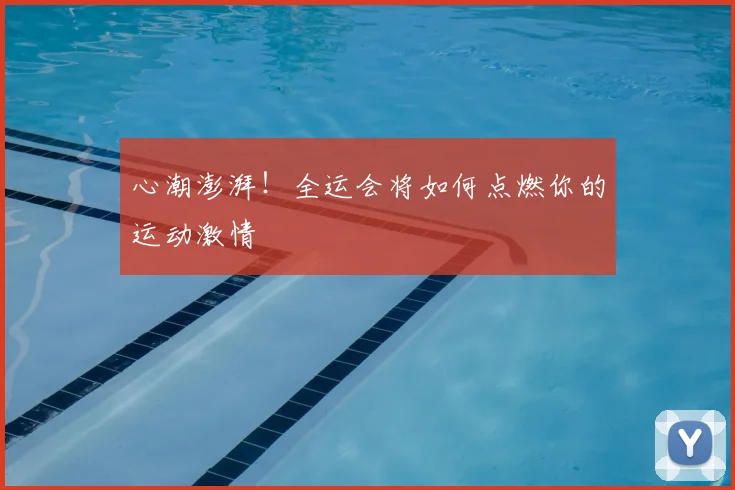心潮澎湃！全运会将如何点燃你的运动激情
