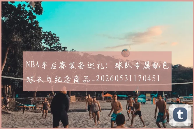 NBA季后赛装备巡礼:球队专属配色球衣与纪念商品_20260531170451