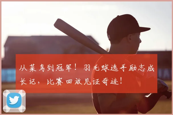 从菜鸟到冠军！羽毛球选手励志成长记，比赛回放见证奇迹！