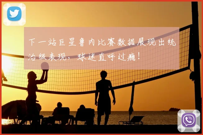 下一站巨星鲁内比赛数据展现出统治级表现，球迷直呼过瘾！
