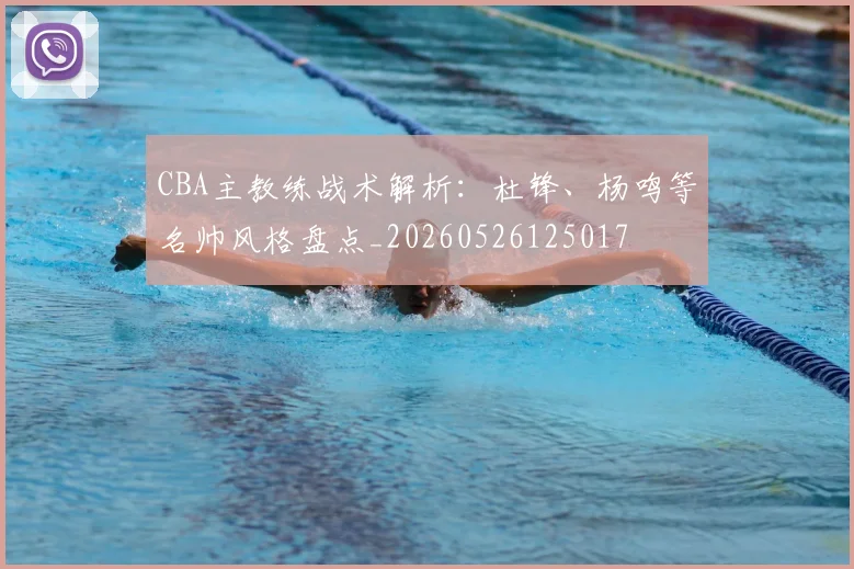 CBA主教练战术解析：杜锋、杨鸣等名帅风格盘点_20260526125017