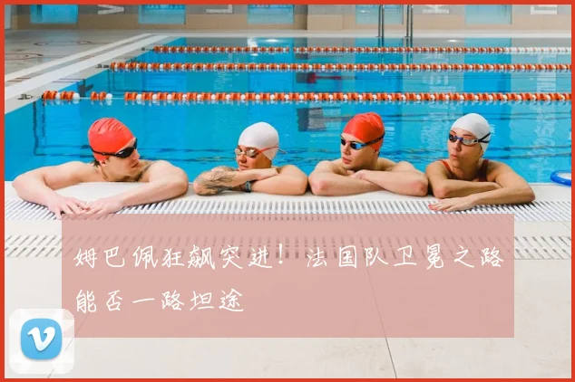 姆巴佩狂飙突进!法国队卫冕之路能否一路坦途