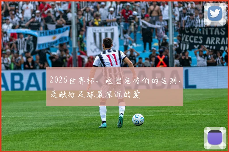 2026世界杯，这些老将们的告别，是献给足球最深沉的爱