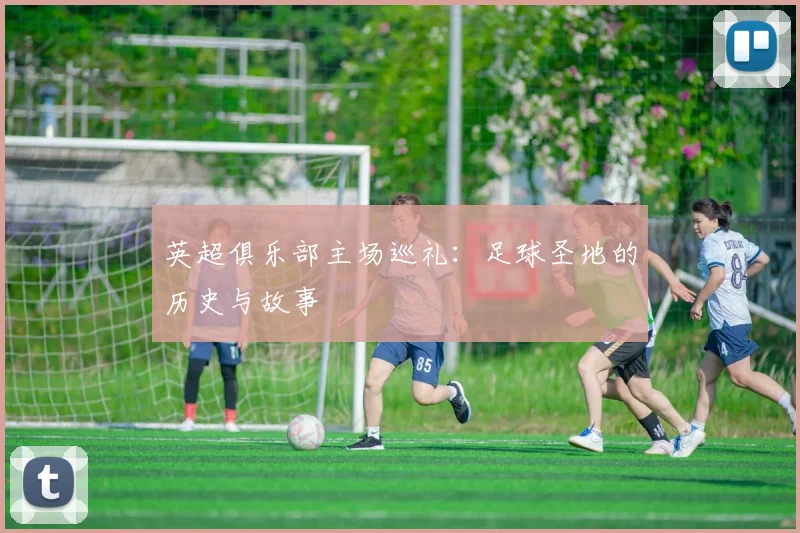英超俱乐部主场巡礼:足球圣地的历史与故事