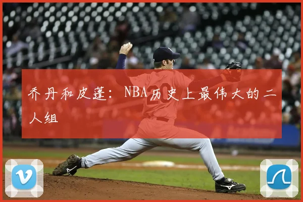 乔丹和皮蓬：NBA历史上最伟大的二人组