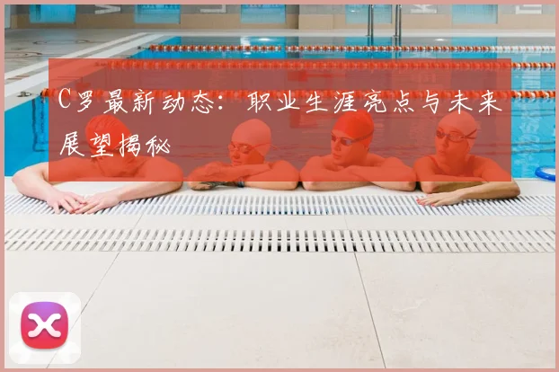 C罗最新动态：职业生涯亮点与未来展望揭秘