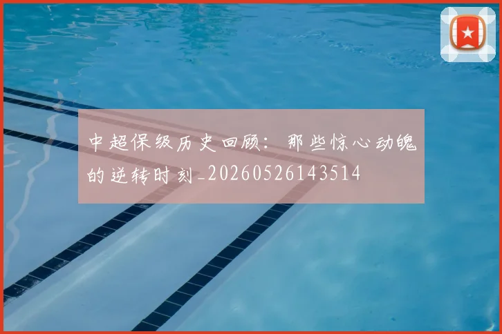 中超保级历史回顾:那些惊心动魄的逆转时刻_20260526143514