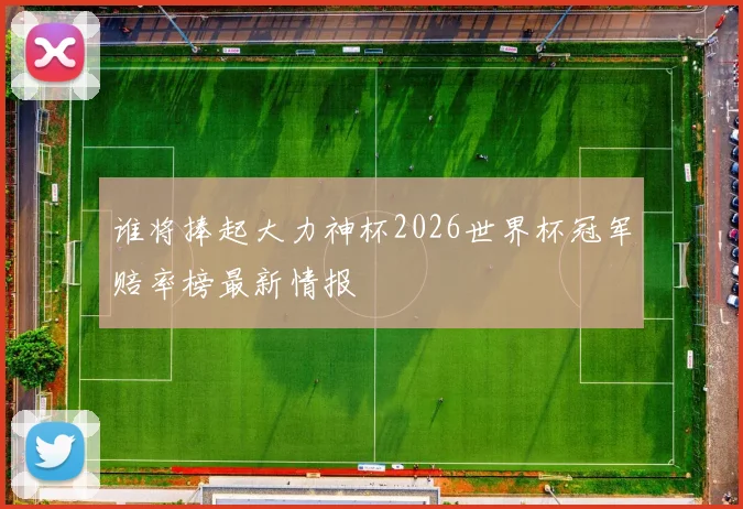 谁将捧起大力神杯2026世界杯冠军赔率榜最新情报