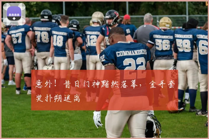 意外！昔日门神黯然落幕，金手套奖扑朔迷离