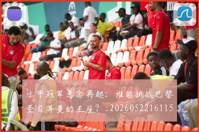 法甲冠军悬念再起：谁能挑战巴黎圣日耳曼的王座？_20260522161152