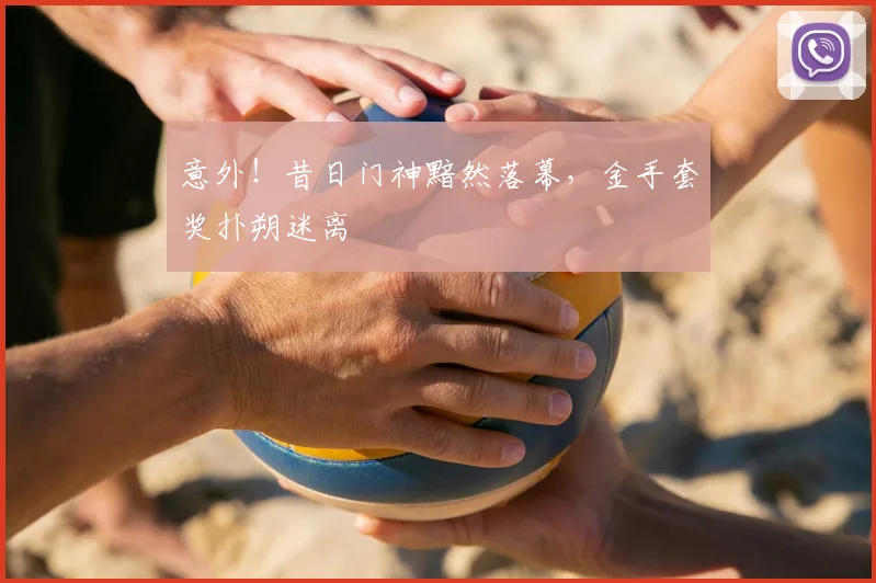 意外!昔日门神黯然落幕,金手套奖扑朔迷离