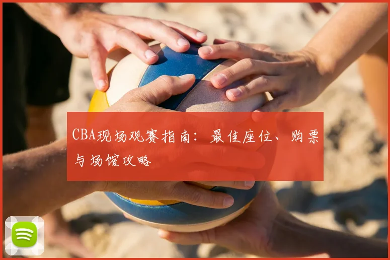 CBA现场观赛指南：最佳座位、购票与场馆攻略