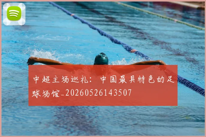 中超主场巡礼:中国最具特色的足球场馆_20260526143507