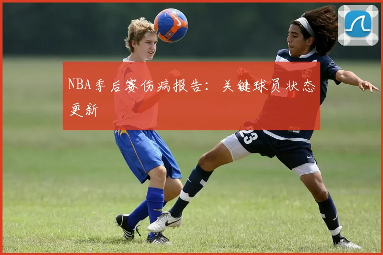 NBA季后赛伤病报告：关键球员状态更新