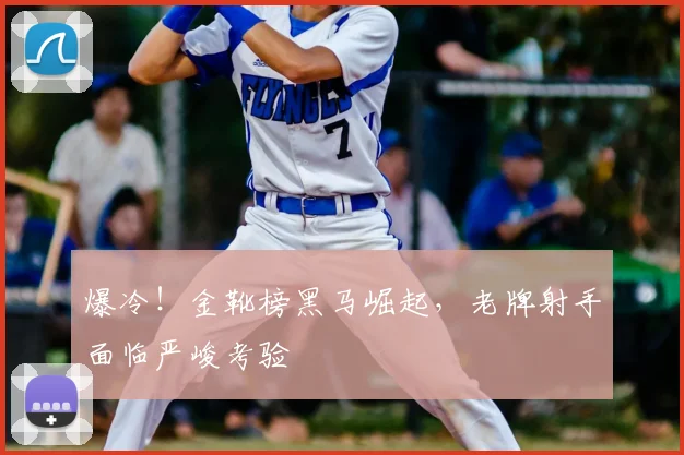 爆冷!金靴榜黑马崛起,老牌射手面临严峻考验