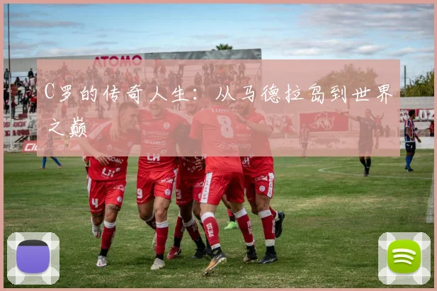 C罗的传奇人生：从马德拉岛到世界之巅